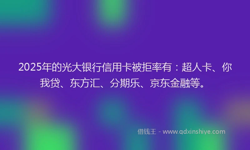 2025年的光大银行信用卡被拒率有：超人卡、你我贷、东方汇、分期乐、京东金融等。