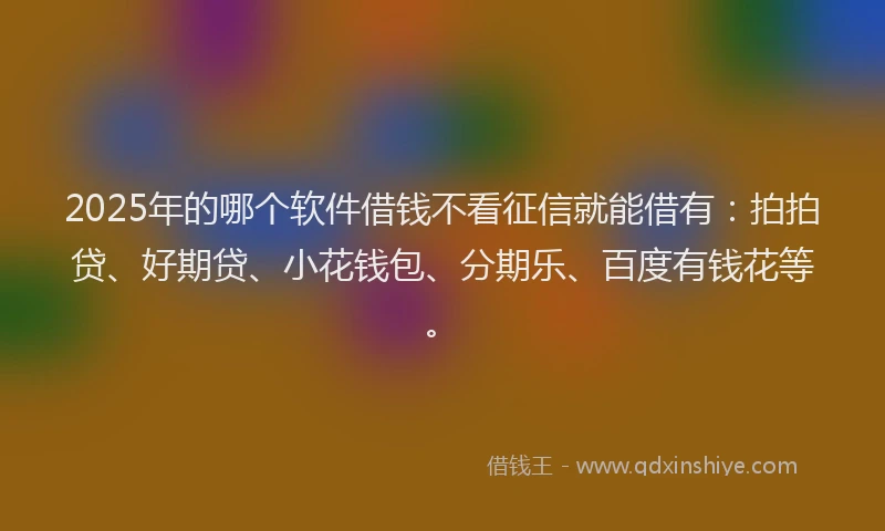 2025年的哪个软件借钱不看征信就能借有：拍拍贷、好期贷、小花钱包、分期乐、百度有钱花等。