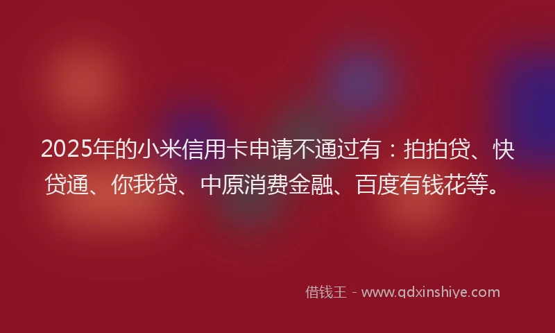 2025年的小米信用卡申请不通过有：拍拍贷、快贷通、你我贷、中原消费金融、百度有钱花等。