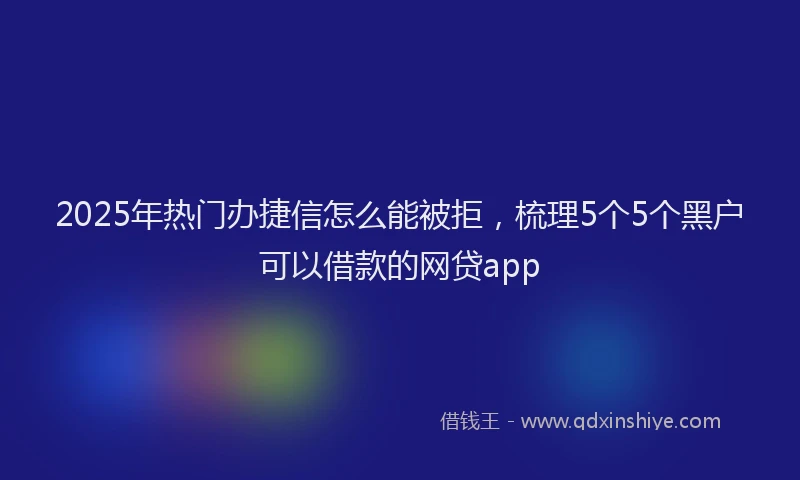 2025年热门办捷信怎么能被拒，梳理5个5个黑户可以借款的网贷app