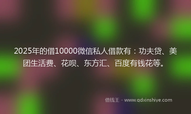 2025年的借10000微信私人借款有：功夫贷、美团生活费、花呗、东方汇、百度有钱花等。