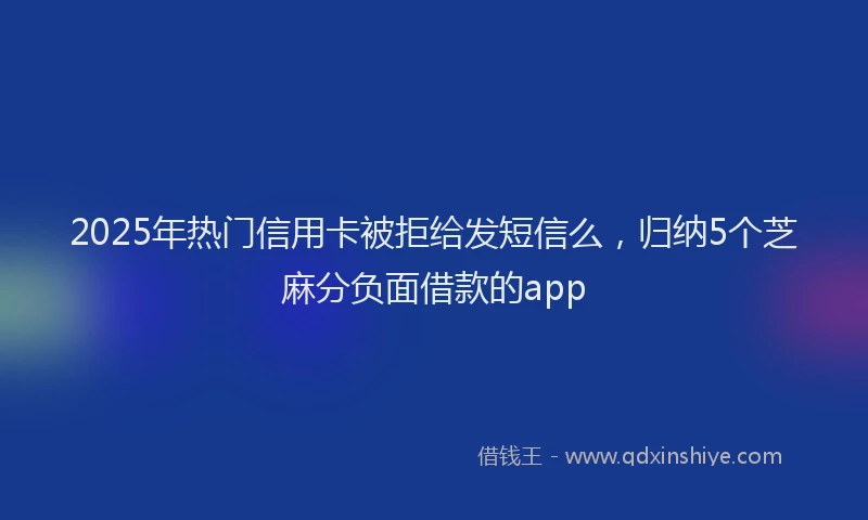 2025年热门信用卡被拒给发短信么，归纳5个芝麻分负面借款的app