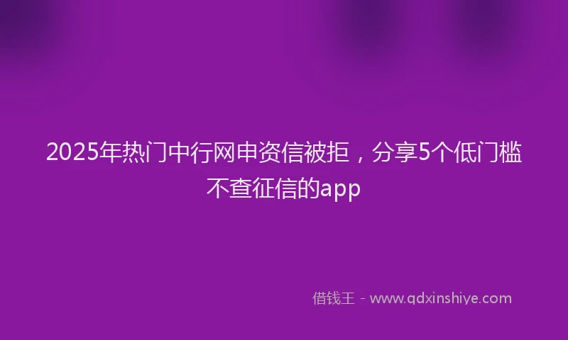 2025年热门中行网申资信被拒，分享5个低门槛不查征信的app