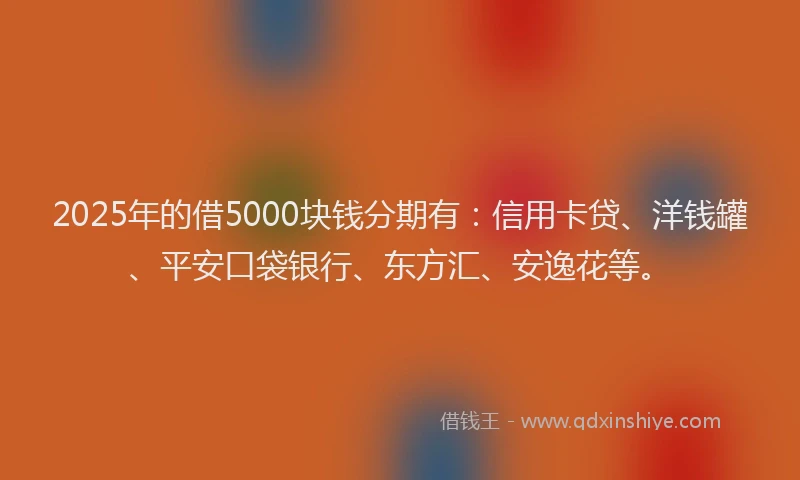 2025年的借5000块钱分期有：信用卡贷、洋钱罐、平安口袋银行、东方汇、安逸花等。