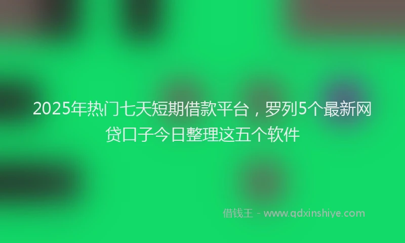2025年热门七天短期借款平台，罗列5个最新网贷口子今日整理这五个软件
