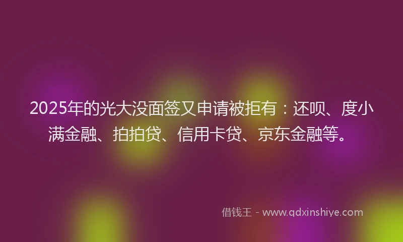 2025年的光大没面签又申请被拒有：还呗、度小满金融、拍拍贷、信用卡贷、京东金融等。