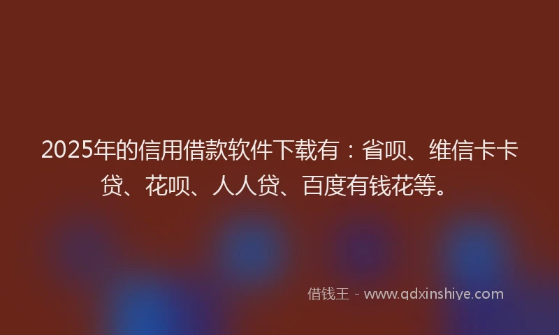 2025年的信用借款软件下载有：省呗、维信卡卡贷、花呗、人人贷、百度有钱花等。