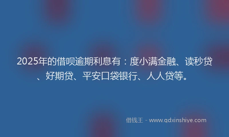 2025年的借呗逾期利息有：度小满金融、读秒贷、好期贷、平安口袋银行、人人贷等。