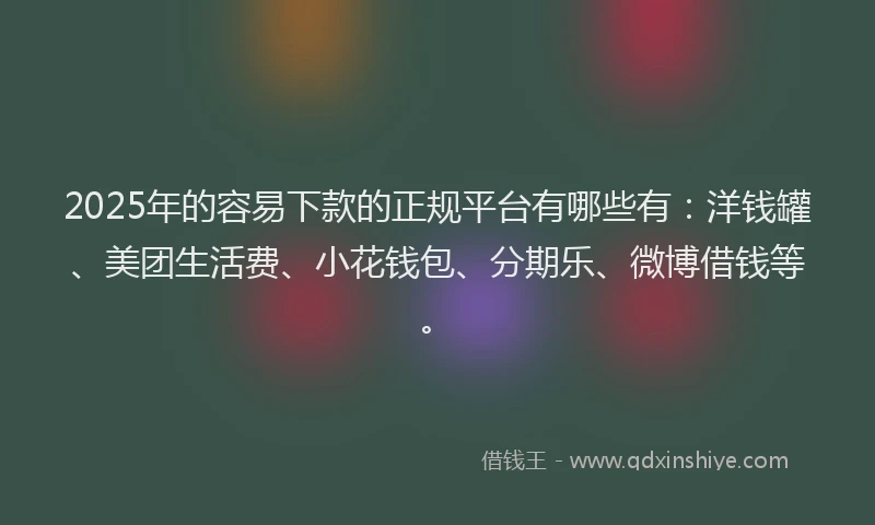 2025年的容易下款的正规平台有哪些有：洋钱罐、美团生活费、小花钱包、分期乐、微博借钱等。