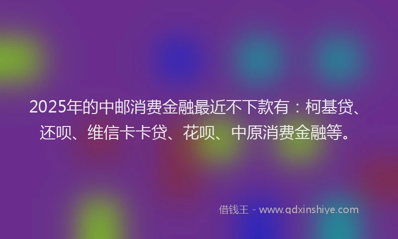 2025年的中邮消费金融最近不下款有：柯基贷、还呗、维信卡卡贷、花呗、中原消费金融等。