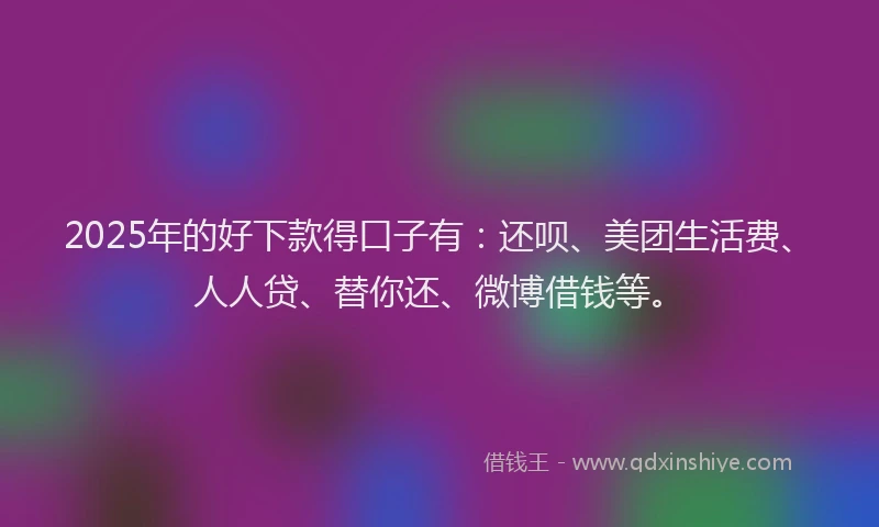 2025年的好下款得口子有：还呗、美团生活费、人人贷、替你还、微博借钱等。