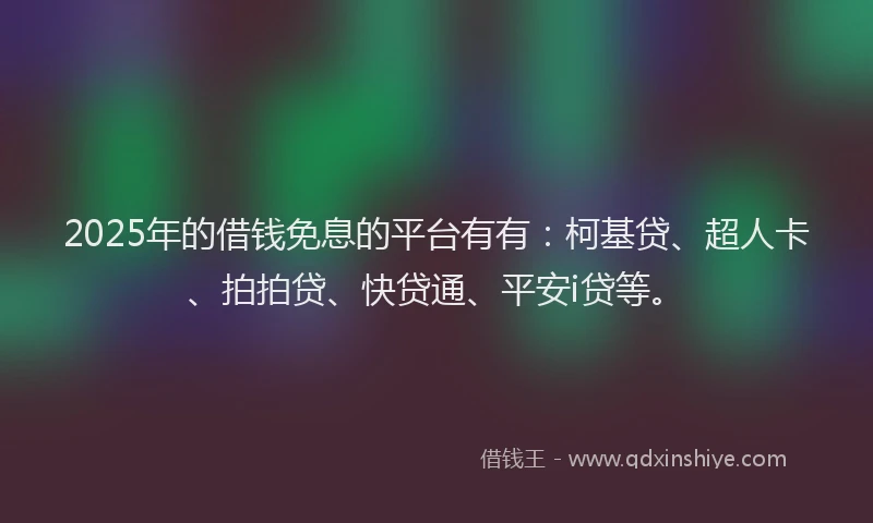 2025年的借钱免息的平台有有：柯基贷、超人卡、拍拍贷、快贷通、平安i贷等。