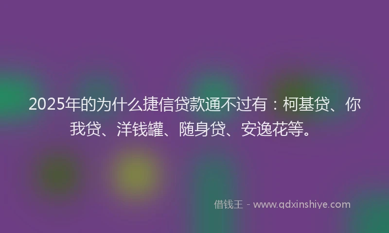 2025年的为什么捷信贷款通不过有：柯基贷、你我贷、洋钱罐、随身贷、安逸花等。
