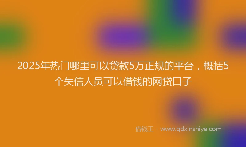 2025年热门哪里可以贷款5万正规的平台，概括5个失信人员可以借钱的网贷口子