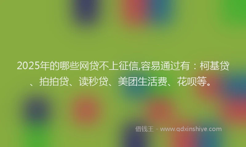 2025年的哪些网贷不上征信,容易通过有：柯基贷、拍拍贷、读秒贷、美团生活费、花呗等。