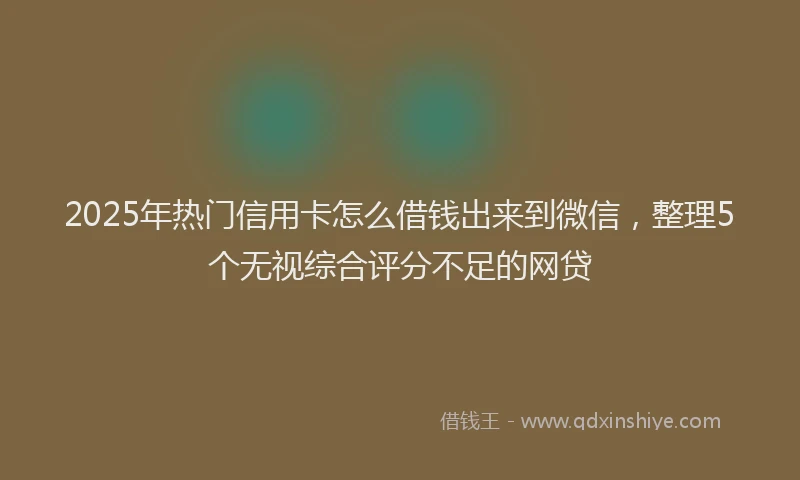 2025年热门信用卡怎么借钱出来到微信，整理5个无视综合评分不足的网贷