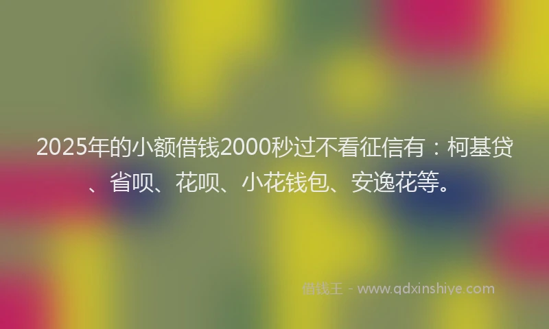 2025年的小额借钱2000秒过不看征信有：柯基贷、省呗、花呗、小花钱包、安逸花等。
