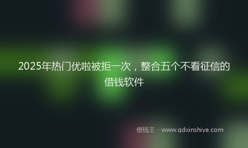 2025年热门优啦被拒一次，整合五个不看征信的借钱软件