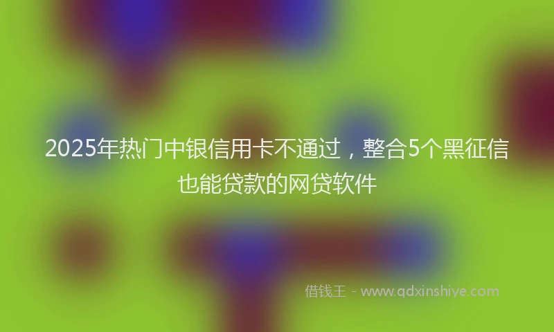 2025年热门中银信用卡不通过，整合5个黑征信也能贷款的网贷软件