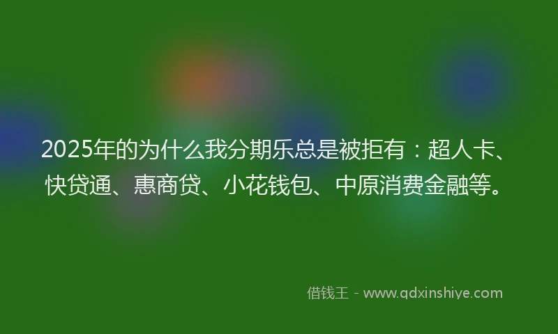 2025年的为什么我分期乐总是被拒有：超人卡、快贷通、惠商贷、小花钱包、中原消费金融等。