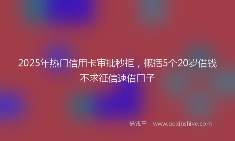 2025年热门信用卡审批秒拒，概括5个20岁借钱不求征信速借口子