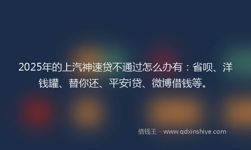 2025年的上汽神速贷不通过怎么办有：省呗、洋钱罐、替你还、平安i贷、微博借钱等。