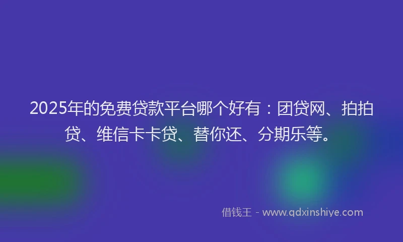 2025年的免费贷款平台哪个好有：团贷网、拍拍贷、维信卡卡贷、替你还、分期乐等。