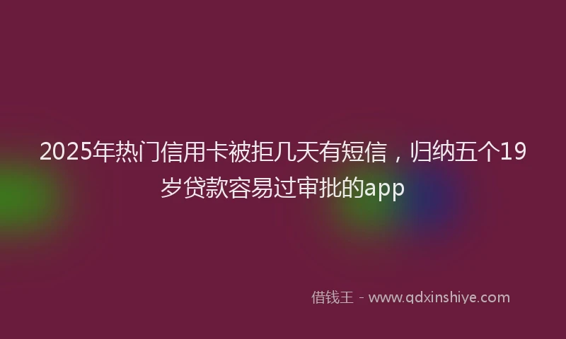 2025年热门信用卡被拒几天有短信，归纳五个19岁贷款容易过审批的app
