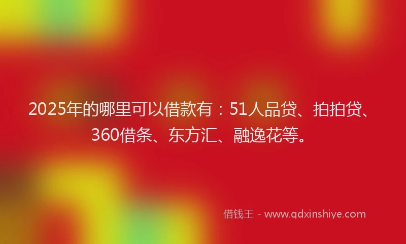 2025年的哪里可以借款有：51人品贷、拍拍贷、360借条、东方汇、融逸花等。