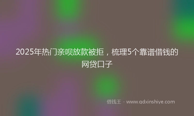 2025年热门亲呗放款被拒，梳理5个靠谱借钱的网贷口子