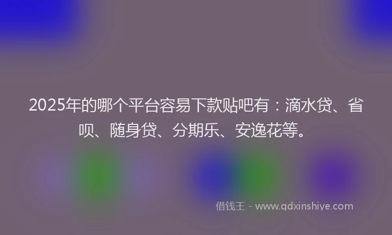 2025年的哪个平台容易下款贴吧有：滴水贷、省呗、随身贷、分期乐、安逸花等。