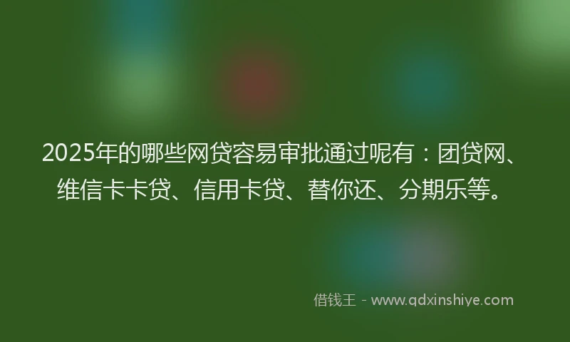 2025年的哪些网贷容易审批通过呢有：团贷网、维信卡卡贷、信用卡贷、替你还、分期乐等。