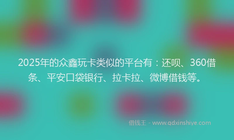 2025年的众鑫玩卡类似的平台有：还呗、360借条、平安口袋银行、拉卡拉、微博借钱等。