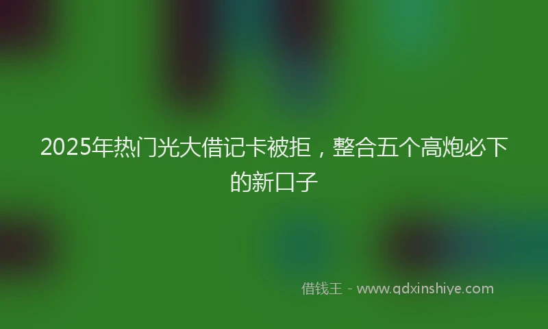 2025年热门光大借记卡被拒，整合五个高炮必下的新口子