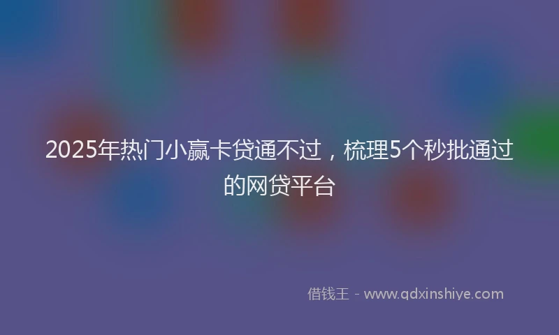 2025年热门小赢卡贷通不过，梳理5个秒批通过的网贷平台