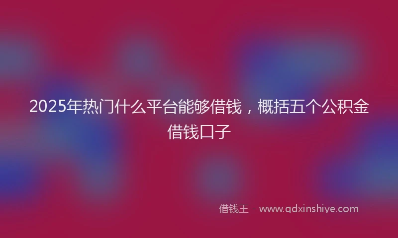 2025年热门什么平台能够借钱，概括五个公积金借钱口子