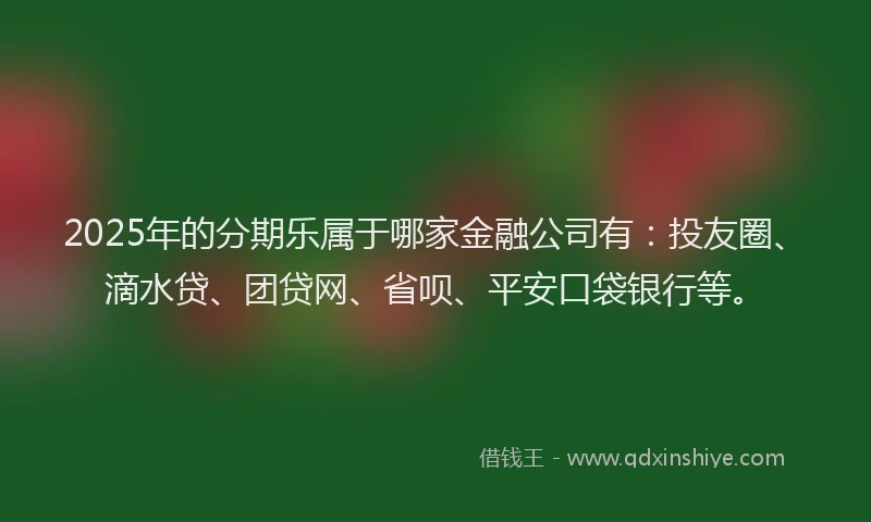2025年的分期乐属于哪家金融公司有：投友圈、滴水贷、团贷网、省呗、平安口袋银行等。