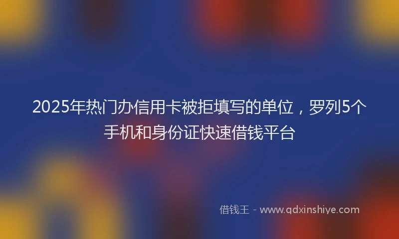 2025年热门办信用卡被拒填写的单位，罗列5个手机和身份证快速借钱平台