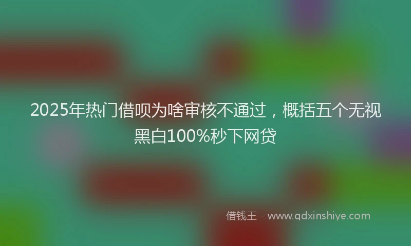 2025年热门借呗为啥审核不通过，概括五个无视黑白100%秒下网贷