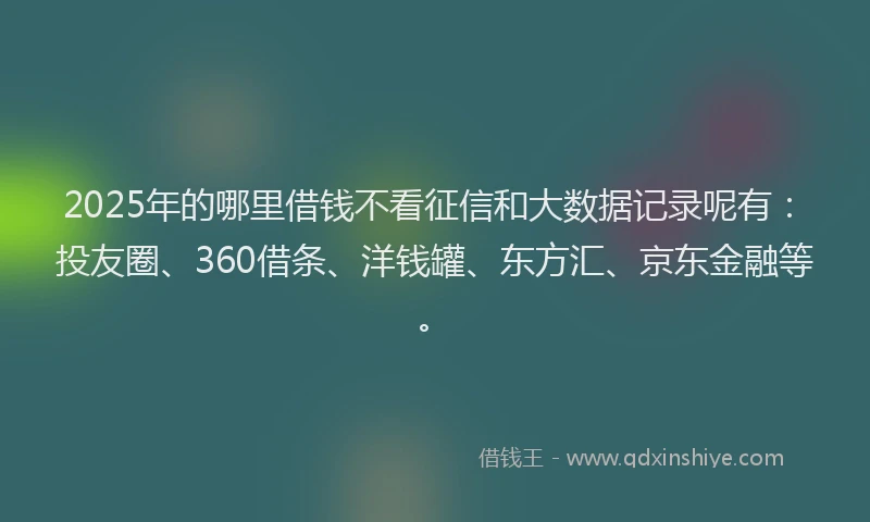2025年的哪里借钱不看征信和大数据记录呢有：投友圈、360借条、洋钱罐、东方汇、京东金融等。
