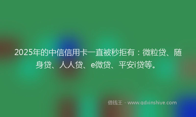 2025年的中信信用卡一直被秒拒有：微粒贷、随身贷、人人贷、e微贷、平安i贷等。