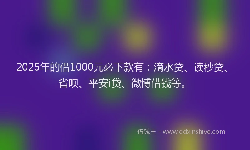 2025年的借1000元必下款有：滴水贷、读秒贷、省呗、平安i贷、微博借钱等。