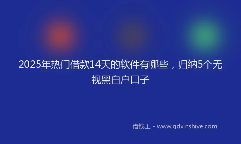 2025年热门借款14天的软件有哪些，归纳5个无视黑白户口子
