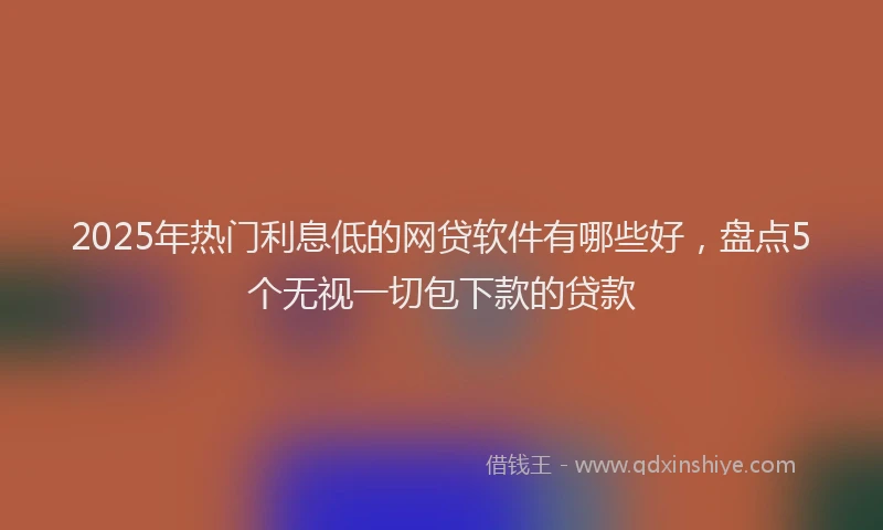 2025年热门利息低的网贷软件有哪些好，盘点5个无视一切包下款的贷款