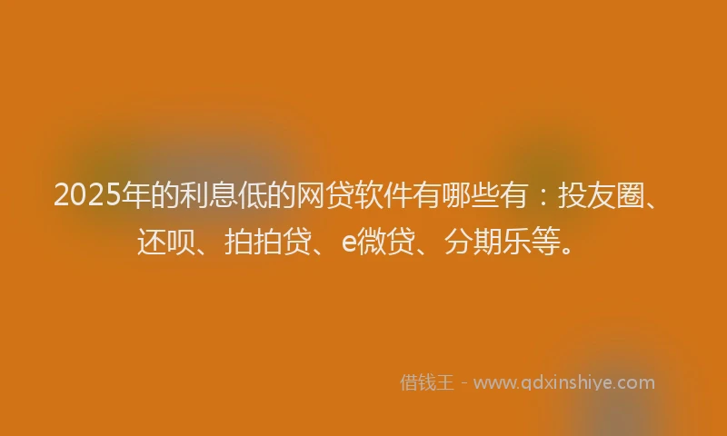 2025年的利息低的网贷软件有哪些有：投友圈、还呗、拍拍贷、e微贷、分期乐等。