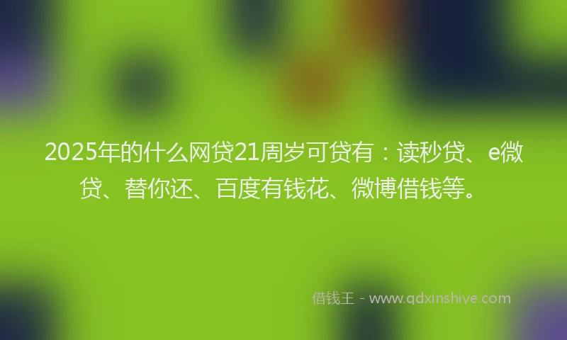 2025年的什么网贷21周岁可贷有：读秒贷、e微贷、替你还、百度有钱花、微博借钱等。