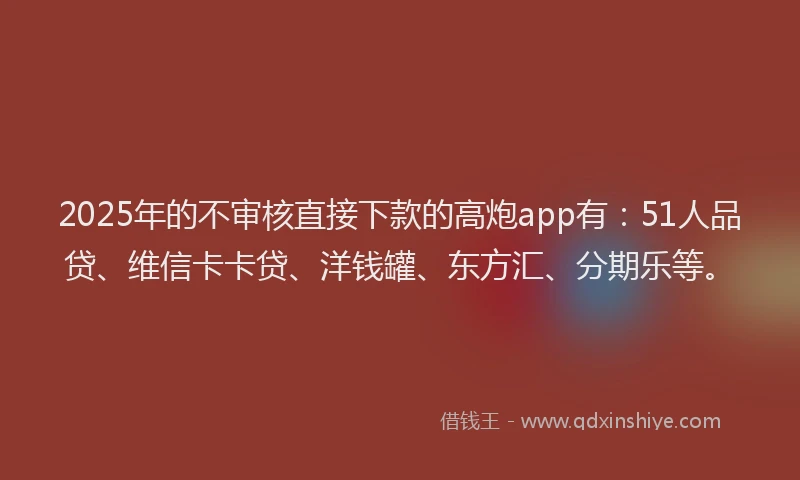 2025年的不审核直接下款的高炮app有：51人品贷、维信卡卡贷、洋钱罐、东方汇、分期乐等。