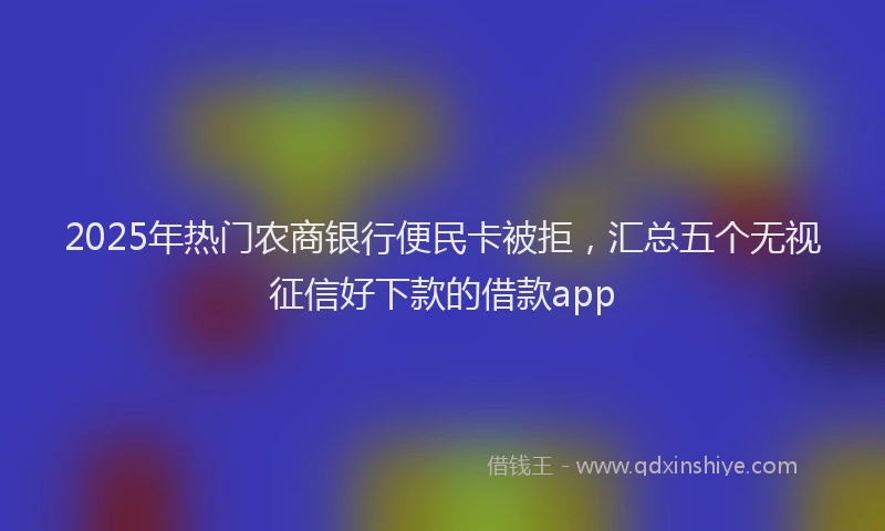 2025年热门农商银行便民卡被拒，汇总五个无视征信好下款的借款app