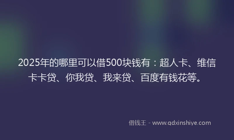 2025年的哪里可以借500块钱有：超人卡、维信卡卡贷、你我贷、我来贷、百度有钱花等。