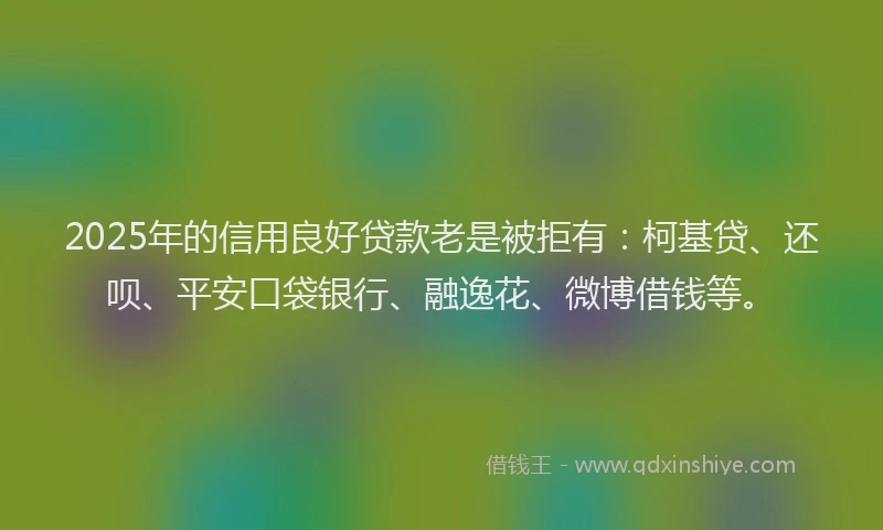 2025年的信用良好贷款老是被拒有：柯基贷、还呗、平安口袋银行、融逸花、微博借钱等。